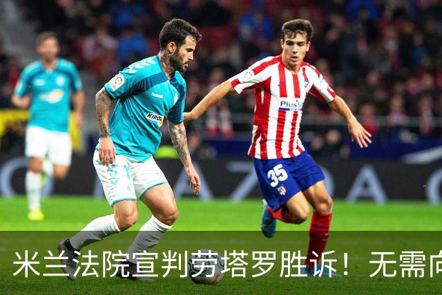 米兰法院宣判劳塔罗胜诉！无需向前经纪公司支付800万欧转会佣金